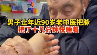 男子让年近90岁老中医把脉，把了十几分钟快睡着，网友：他能把得那么安稳，说明没啥大毛病
