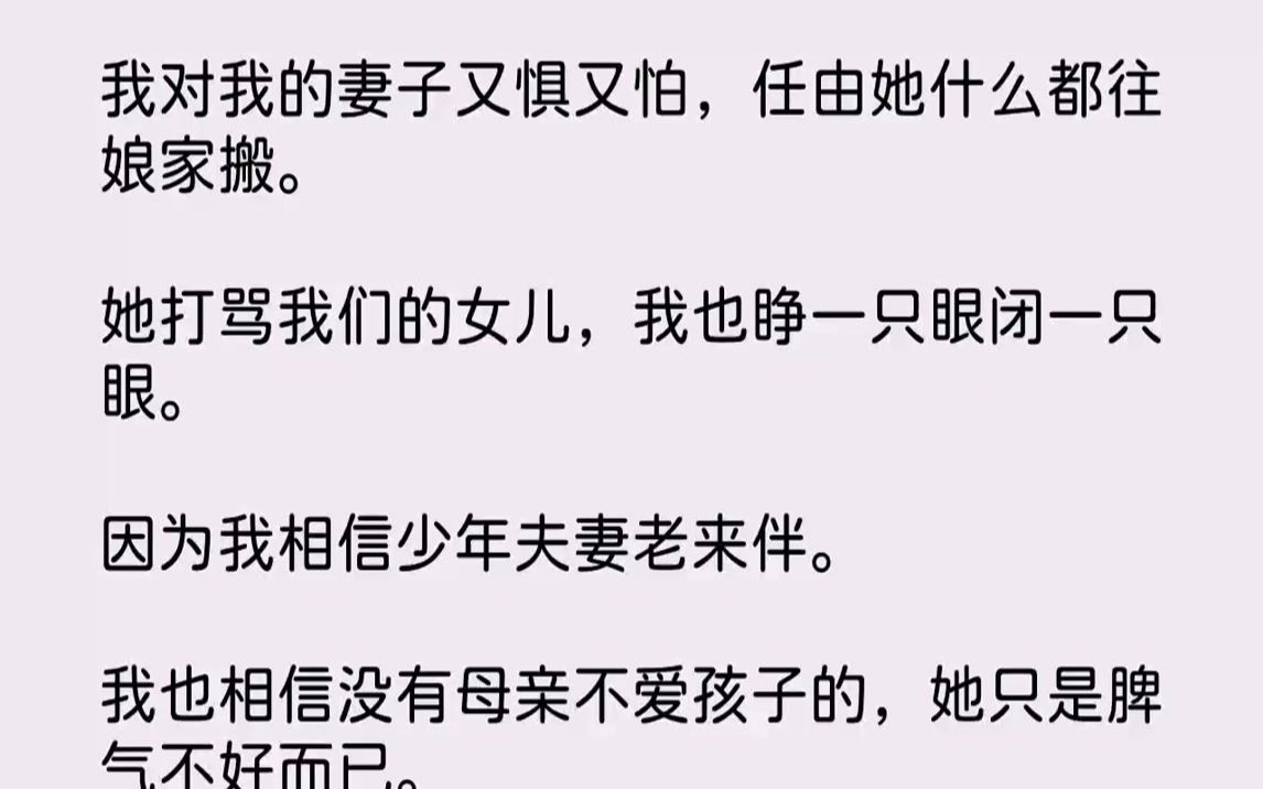 [图]【完结文】我对我的妻子又惧又怕，任由她什么都往娘家搬。她打骂我们的女儿，我也睁一只眼闭一只眼。因为我相信少年夫妻老来伴。我也相信没有母亲不爱孩子的，她只是脾气不