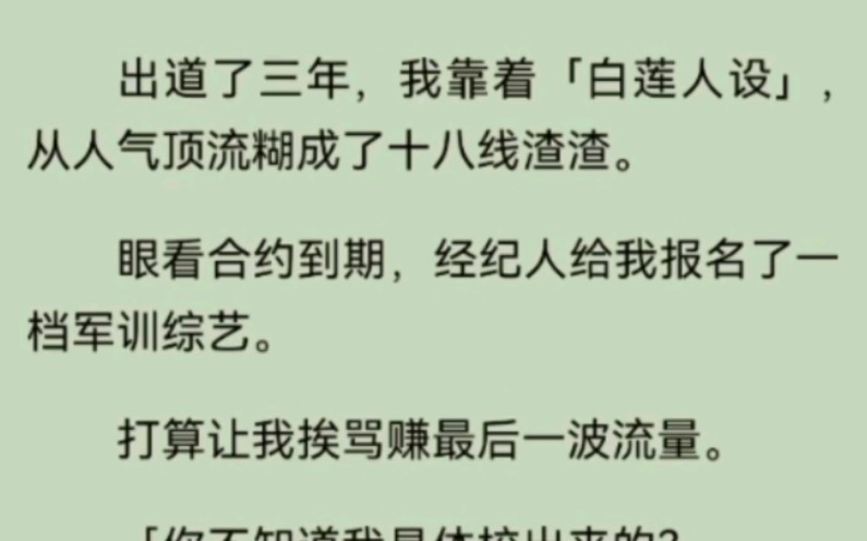 [图]出道了三年，我靠着「白莲人设」，从人气顶流糊成了十八线渣渣。眼看合约到期，经纪人给我报名了一档军训综艺。打算让我挨骂赚最后一波流量。「你不知道我是体校出来的？」