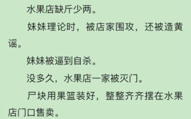 完)水果店缺斤少两.妹妹理论时,被店家围攻,还被造黄谣.妹妹被逼到自杀.没多久,水果店一家被灭门.尸块用果篮装好,整整齐齐摆在水果店门口售...