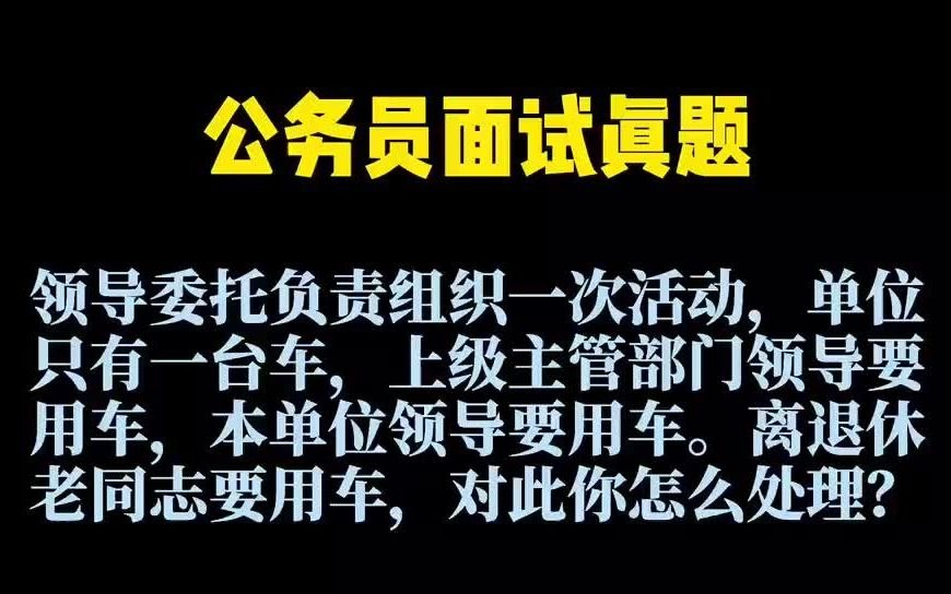 公务员面试真题:领导委托负责组织一次活动,单位只有一台车,上级主管部门领导要用车,本单位领导要用车.离退休老同志要用车,对此你怎么处理?...