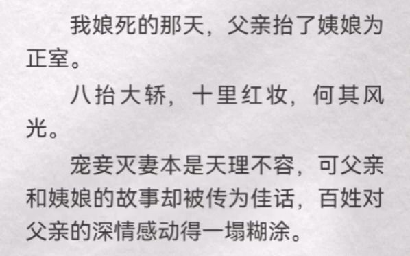 我娘死的那天,父亲抬了姨娘为正室.八抬大轿,十里红妆,何其风光.宠妾灭妻本是天理不容,可父亲和姨娘的故事却被传为佳话,百姓对父亲的深情感动...