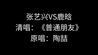 Download Video: 张艺兴🆚鹿晗：同样都是清唱《普通朋友》你觉得谁的更好听？