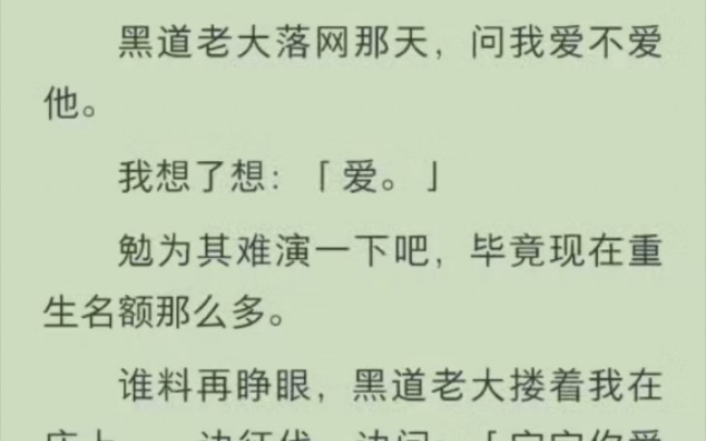 (提提量身定制)黑道老大落网那天,问我爱不爱他.我想了想:「爱.」勉为其难演一下吧,毕竟现在重生名额那么多.谁料再睁眼,黑道老大搂着我在...