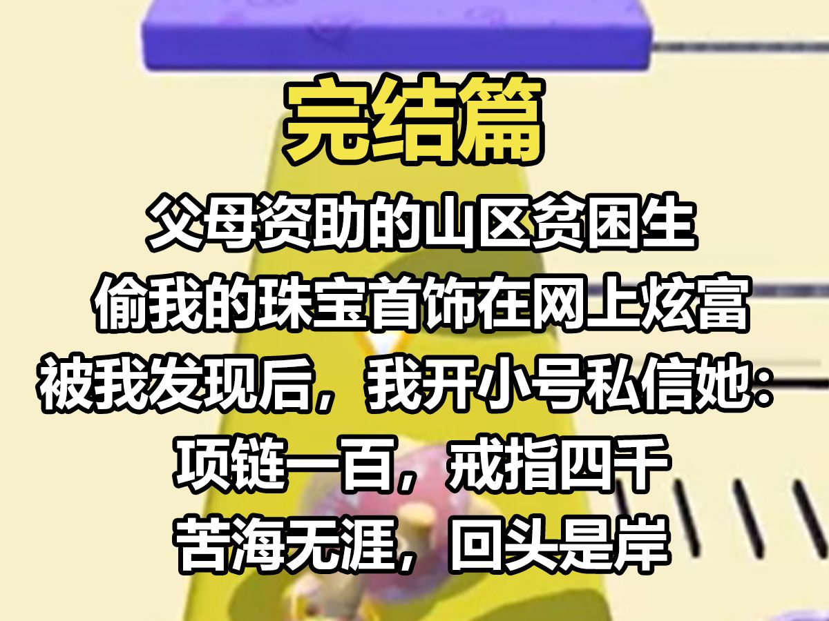 【完结文】父母资助的山区贫困生偷我的珠宝首饰在网上炫富. 被我发现后, 我开小号私信她: 【项链一百, 戒指四千, 苦海无涯, 回头是岸.】 她骂我...