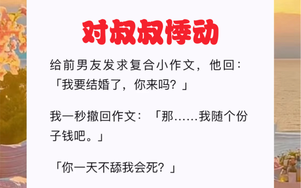 给前男友发求复合小作文,他回:「我要结婚了,你来吗?」我一秒撤回作文:「那……我随个份子钱吧.」「你一天不舔我会死?」短篇小说《对叔叔悸动...