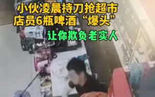 下载视频: 全网欺负老实人合集，小伙持刀抢劫超市，店员6瓶啤酒爆头反杀