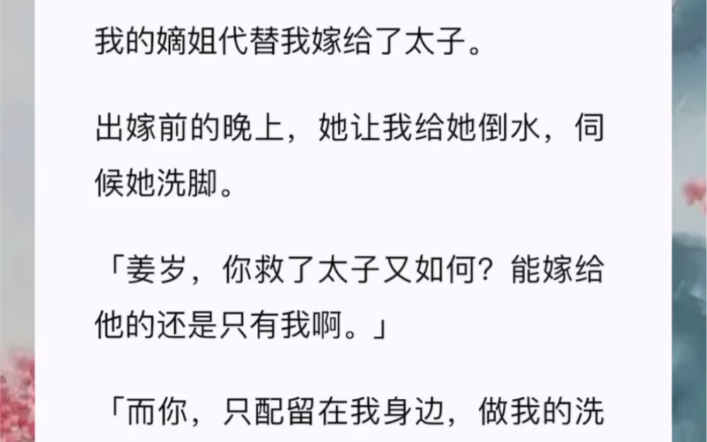 [图]我的嫡姐代替我嫁给了太子。出嫁前的晚上，她让我给她倒水，伺候她洗脚。「姜岁，你救了太子又如何？能嫁给他的还是只有我啊。「而你，只配留在我身边，做我的洗脚婢