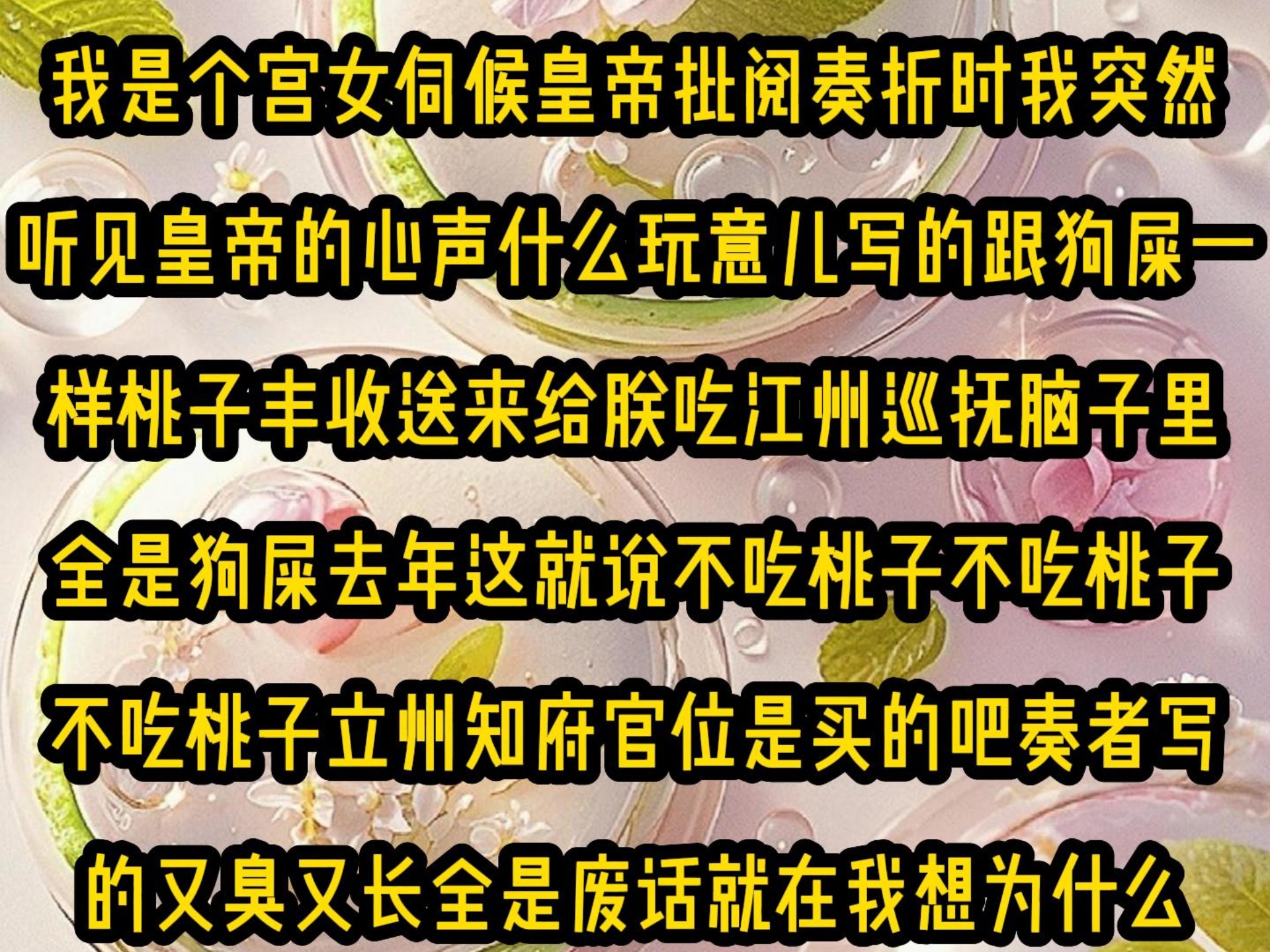 [图]《微心读心》我是个宫女伺候皇帝批阅奏折时我突然听见皇帝的心声什么玩意儿写的跟狗屎一样桃子丰收送来给朕吃江州巡抚脑子里全是狗屎去年这就说不吃桃子不吃桃子不吃桃子