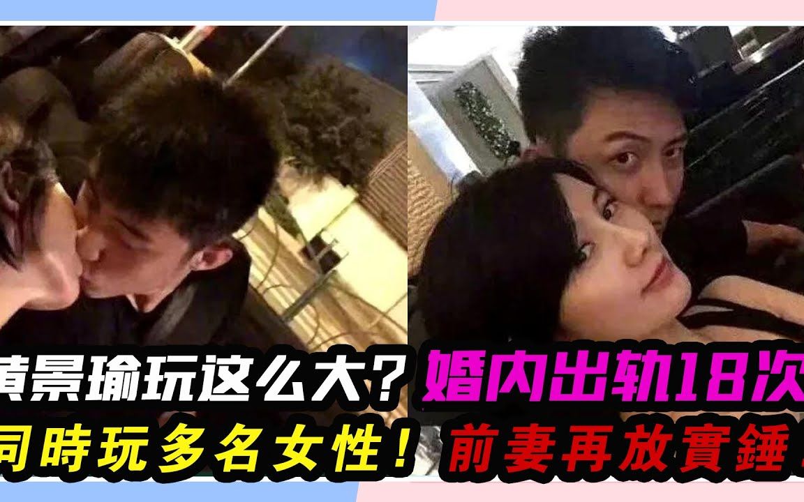 黄景瑜玩这么大?婚内出轨18次,同时玩多名女性!前妻再放实锤哔哩哔哩bilibili