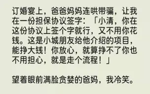 【完结文】订婚宴上，爸爸妈妈连哄带骗，让我在一份担保协议签字小清，你在这份协议上...