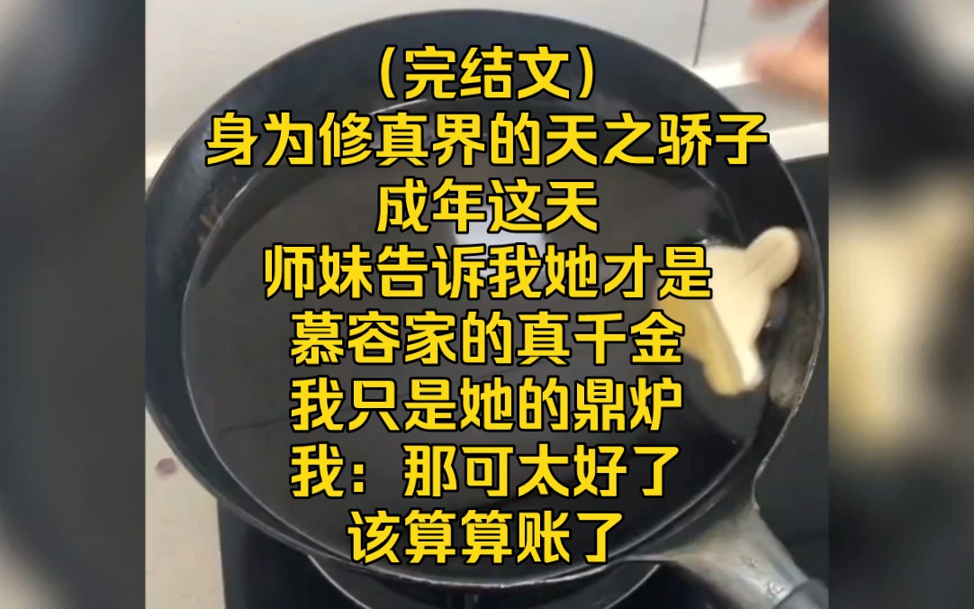 [图]（完结文）身为修真界的天之骄子，成年这天，师妹告诉我她才是慕容家的真千金，我只是她的鼎炉，我：那可太好了，该算算账了