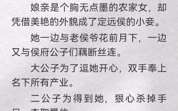 娘亲是个胸无点墨的农家女,却凭借美艳的外貌成了定远侯的小妾.她一边与老侯爷花前月下,一边又与侯府公子们藕断丝连.大公子为了逗她开心,双手奉...