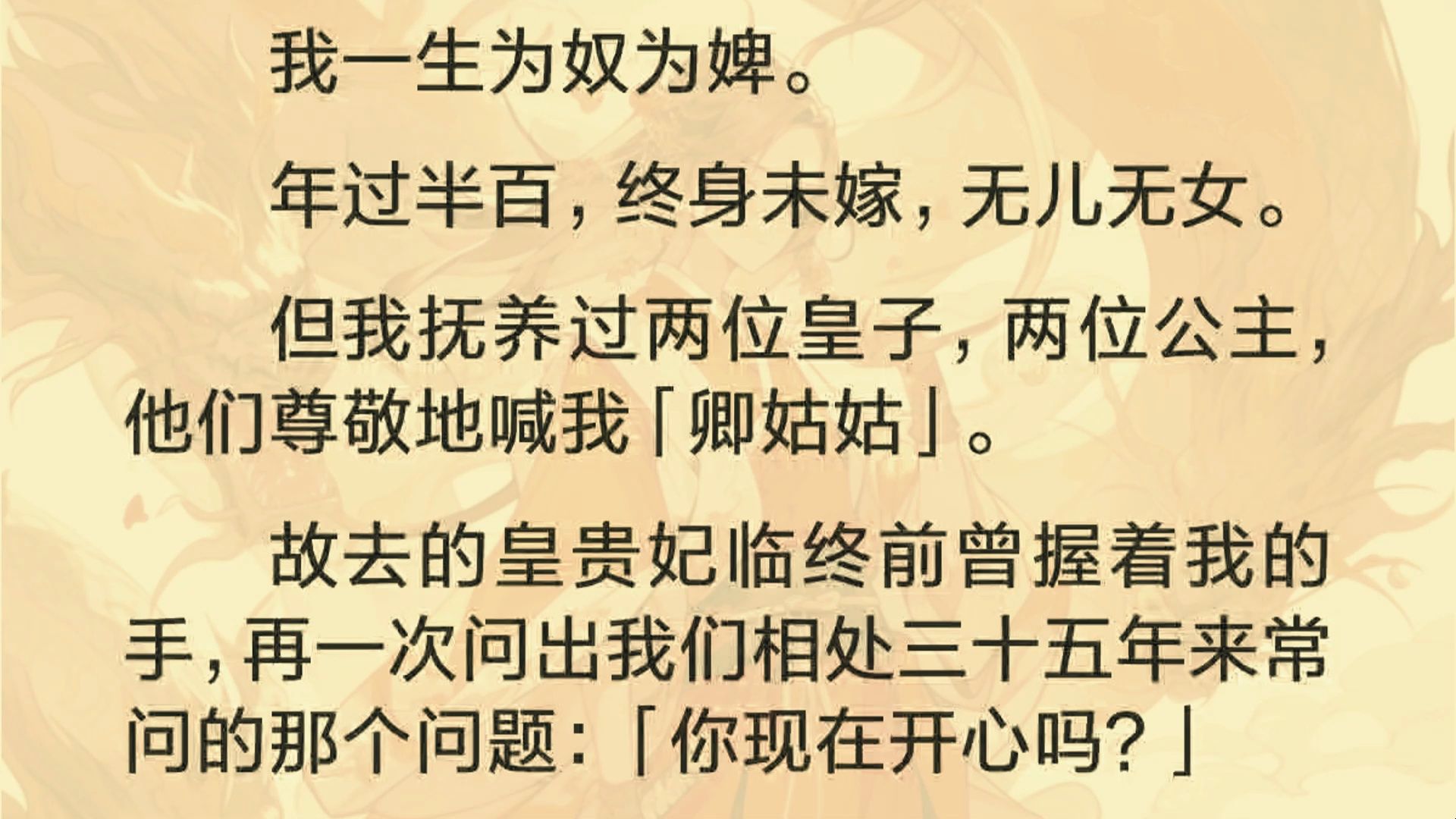 我一生为奴为婢. 年过半百,终身未嫁,无儿无女. 但我抚养过两位皇子,两位公主,他们尊敬地喊我「卿姑姑」. 故去的皇贵妃临终前曾握着我的手,再...