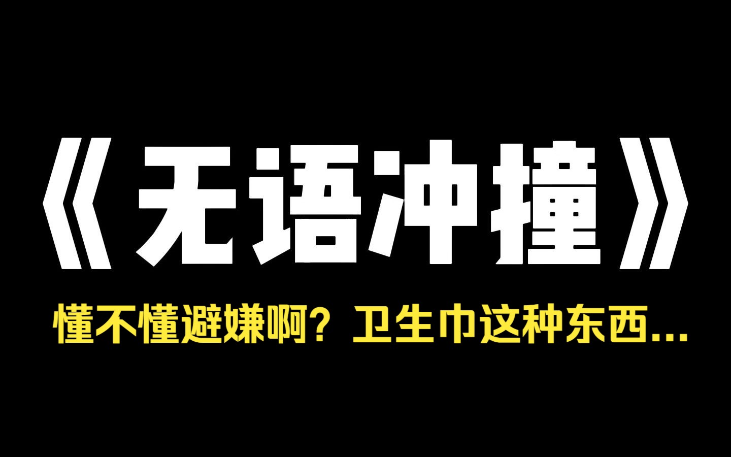 小说推荐~《无语冲撞》让弟弟帮忙给我买了包卫生棉,他的女友得知后立马在群里骂我,卫生巾这种私密的东西也好意思叫弟弟买啊,懂不懂避嫌啊,不要...