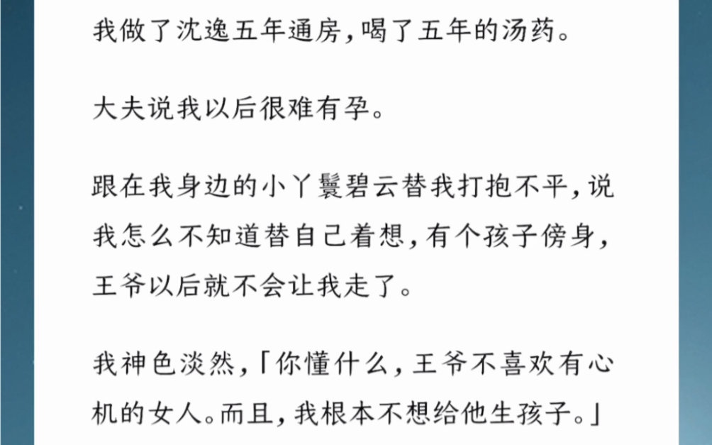 喝了五年的汤药.大夫说我以后很难有孕,跟在我身边的小丫鬟碧云替我打抱不平,说我怎么不知道替自己着想,有个孩子傍身,王爷以后就不会让我走了....