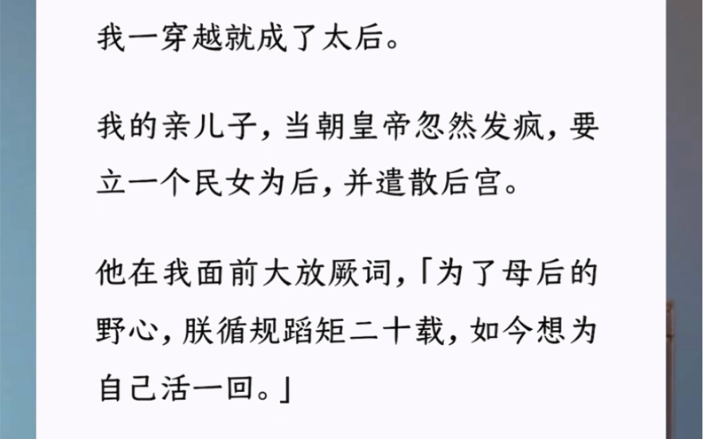 [图]我一穿越就成了太后。我的亲儿子，当朝皇帝忽然发疯，要立一个民女为后，并遣散后宫。他在我面前大放厥词，「为了母后的野心，朕循规蹈矩二十载，如今想为自己活一回。」