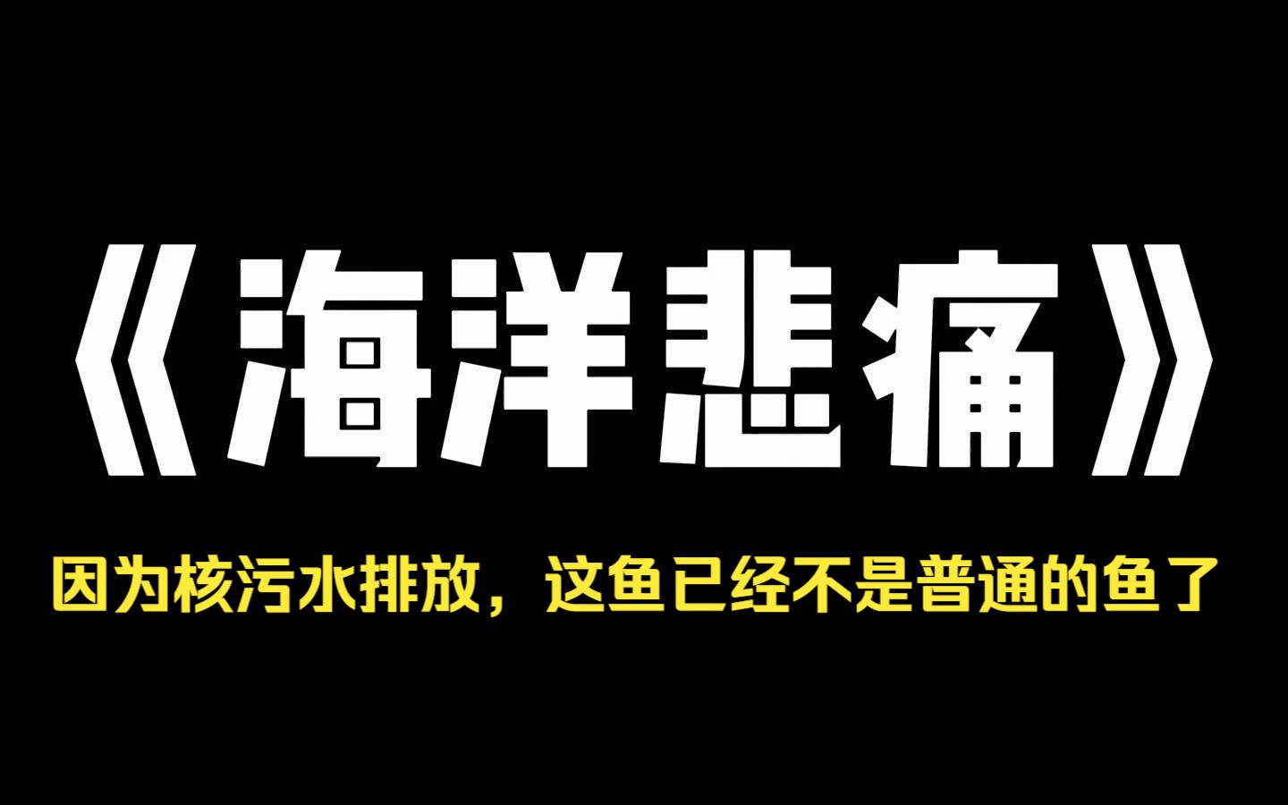 小说推荐~《海洋悲痛》和男友去海边玩时.他的干妹妹被不知名鱼咬伤了.男友不放心她一个人住.坚持让她搬来我们家.可他不知道.因为核污水排放,...