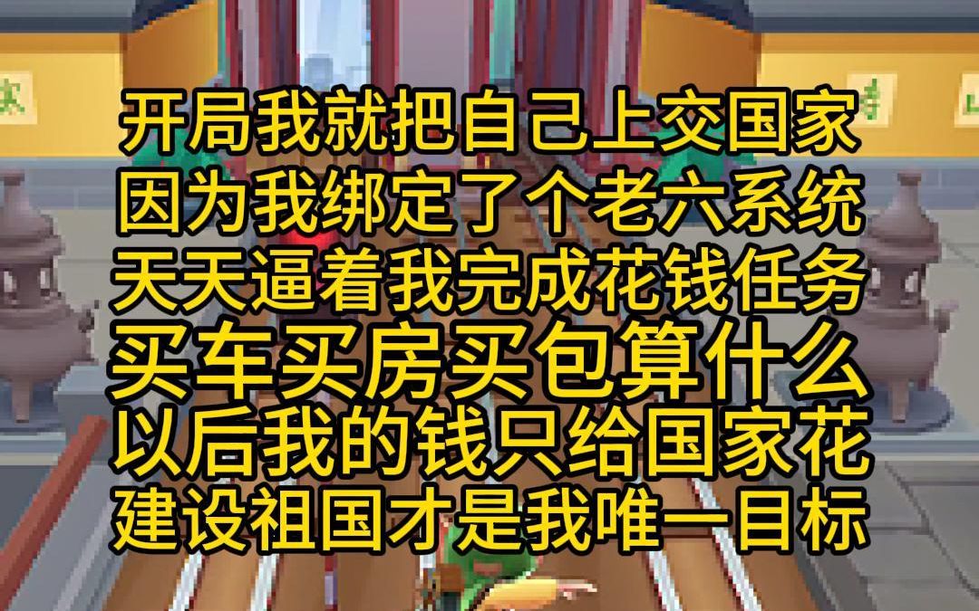 开局我就把自己上交国家,因为我绑定了个老六系统,天天逼着我完成花钱任务,买车买房买包算什么,以后我的钱只给国家花,建设祖国才是我唯一的目标...