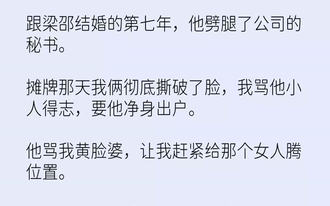 【完结文】跟梁邵结婚的第七年,他劈腿了公司的秘书.摊牌那天我俩彻底撕破了脸,我骂他小人得志,要他净身出户.他骂我黄脸婆,让我赶紧...哔哩哔...