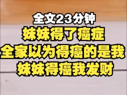 妹妹得癌，全家以为得癌的是我，他们不知道医院搞错了我和妹妹的体检报告，一向偏心妹妹的妈妈反常道： 治,这病就算倾家荡产也得治！私下里却带妹妹看奶奶留给我的房子。