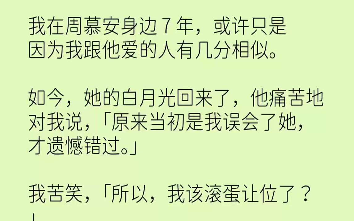 【完结文】我在周慕安身边7年,或许只是因为我跟他爱的人有几分相似.如今,她的白月光回来了,他痛苦地对我说,「原来当初是我误会了她...哔哩哔哩...