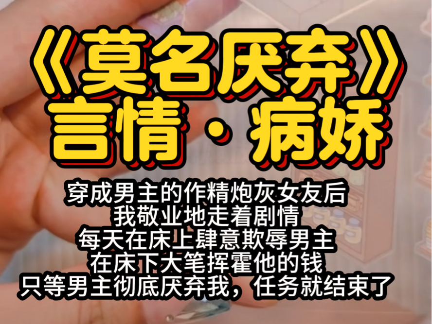 《莫名厌弃》言情ⷧ—…娇(穿成男主的作精炮灰女友后我敬业地走着剧情,每天在床上肆意欺辱男主,在床下大笔挥霍他的钱,只等男主彻底厌弃我,任务就...