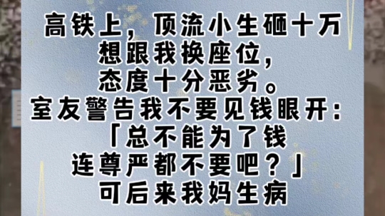 高铁上,顶流小生砸十万想跟我换座位,态度十分恶劣.室友警告我不要见钱眼开:「总不能为了钱连尊严都不要吧?」可后来我妈生病,我开通滴滴筹四处...