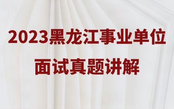 2023黑龙江事业单位面试真题哈尔滨市齐齐哈尔鸡西鹤岗双鸭山大庆伊春佳木斯七台河牡丹江黑河绥化市大兴安岭地区事业单位面试真题解析哔哩哔哩...