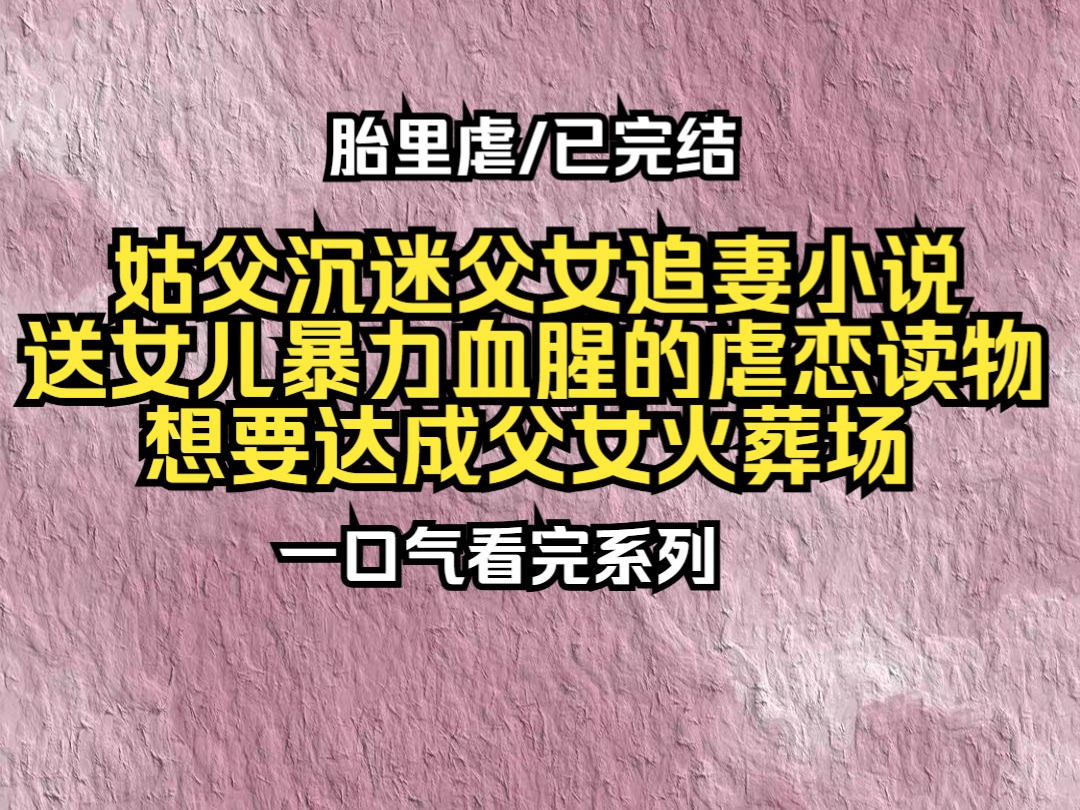 【已更完】姑父沉迷父女追妻小说,给女儿送暴力血腥的虐恋读物,想要达成父女火葬场!哔哩哔哩bilibili