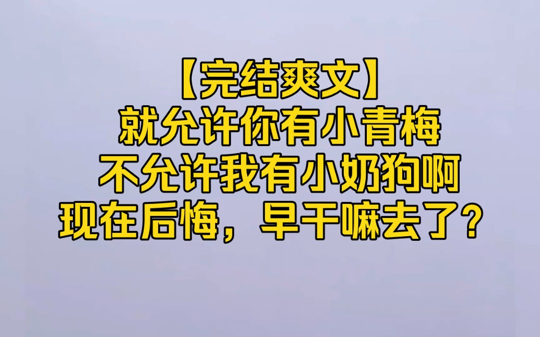 [图]【完结爽文】就允许你有小青梅，不允许我有小奶狗啊，现在后悔，早干嘛去了？