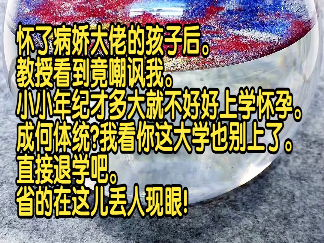 [图]怀了病娇大佬的孩子后，教授看到竟嘲讽我，“小小年纪才多大就不好好上学怀孕，成何体统?我看你这大学也别上了，直接退学吧，省的在这儿丢人现眼！”