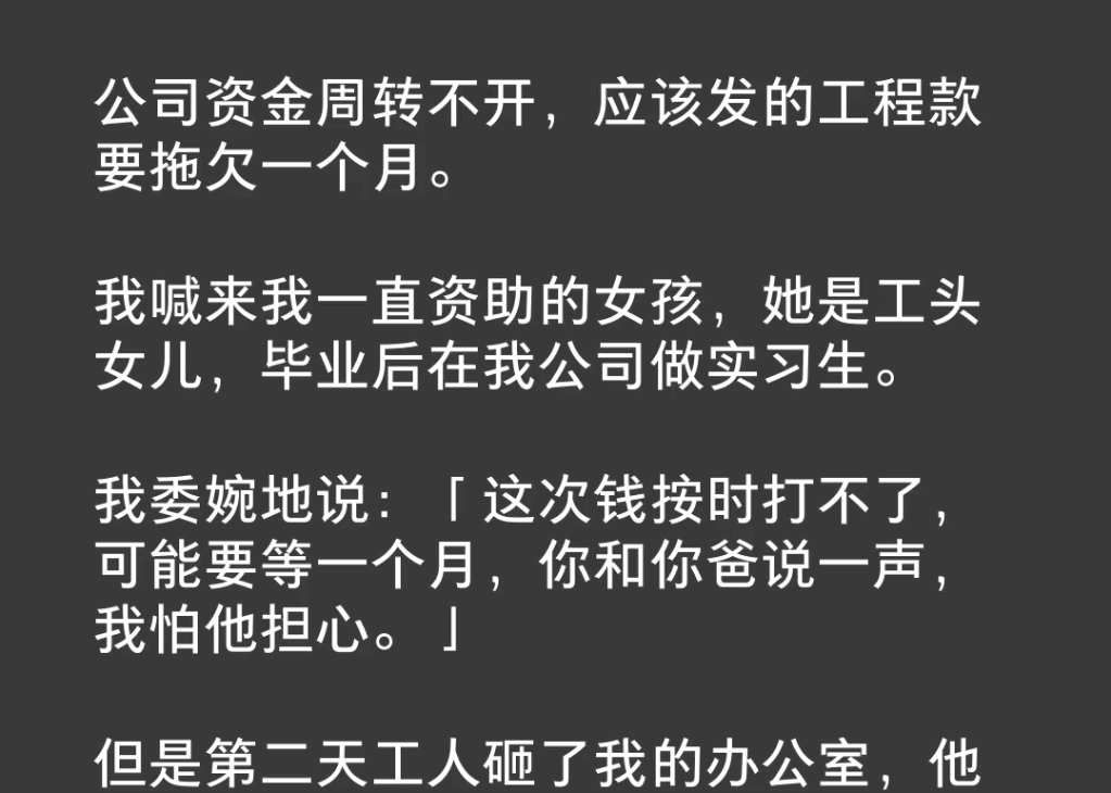 公司资金周转不开应该发的工程款要拖欠一个月.我喊来我一直资助的女孩,她是工头女儿毕业后在我公司做实习生.我委婉地跟她说让她转告.但是第二天...