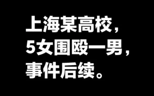 上海某高校5女围殴一男，事件后续。