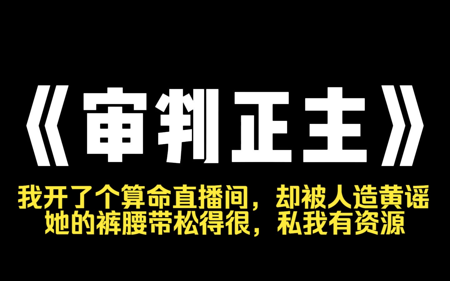 [图]小说推荐~《审判正主》我开了个算命直播间，却被人造黄谣--[她的裤腰带松得很，私我有资源。我嗤笑一声:[你妈马上就要退圈了，退的生物圈。众人不解:[因为我是地府