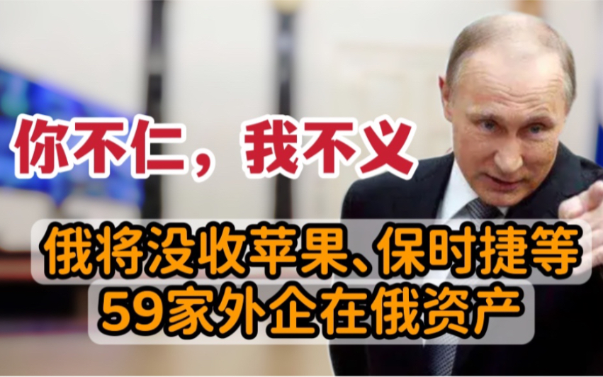 对不起了,你不仁,我不义.俄罗斯将没收苹果、保时捷等59家外企在俄资产!哔哩哔哩bilibili