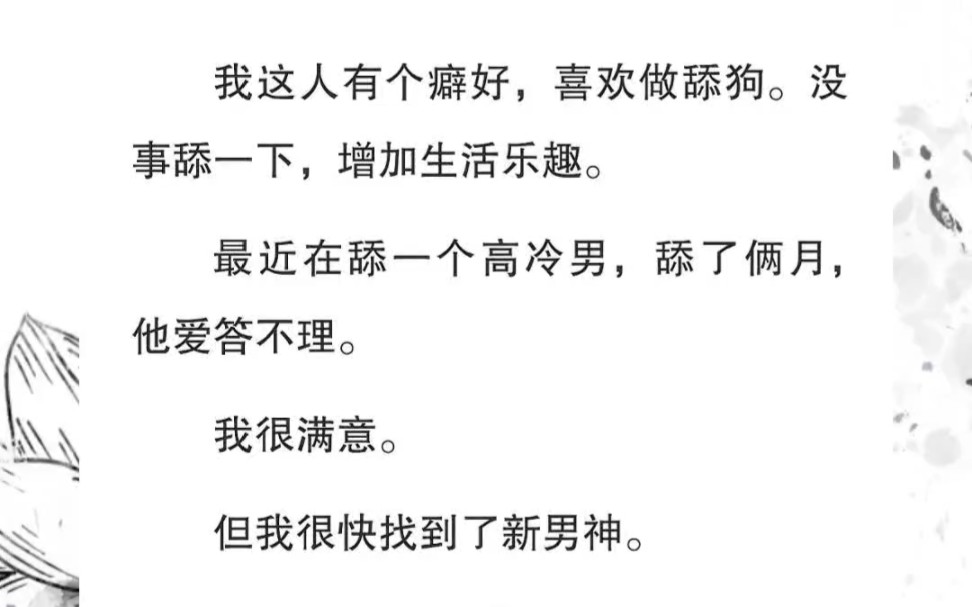 我这人有个癖好,喜欢做舔狗.没事舔一下,增加生活乐趣.最近在舔一个高冷男,舔了俩月,他爱答不理.我很满意.但我很快找到了新男神……哔哩哔...