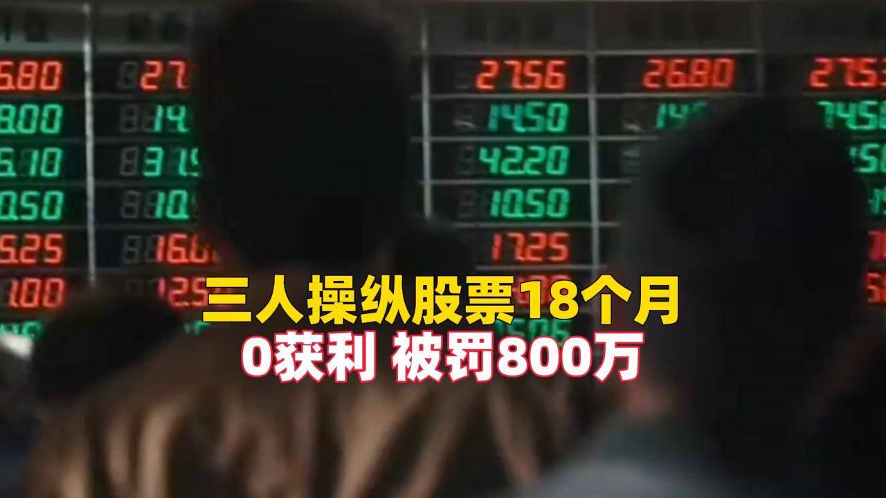 三人操纵“楚环科技”股票，折腾18个月获利0元被罚800万，其中两人被禁入市场3年，一人被禁入2年
