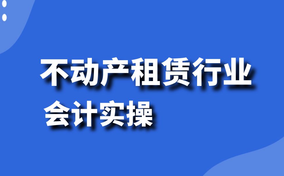 不动产(房屋、建筑物等)租赁行业会计实操 政策解读、纳税申报(7税2费)、全盘账务处理哔哩哔哩bilibili