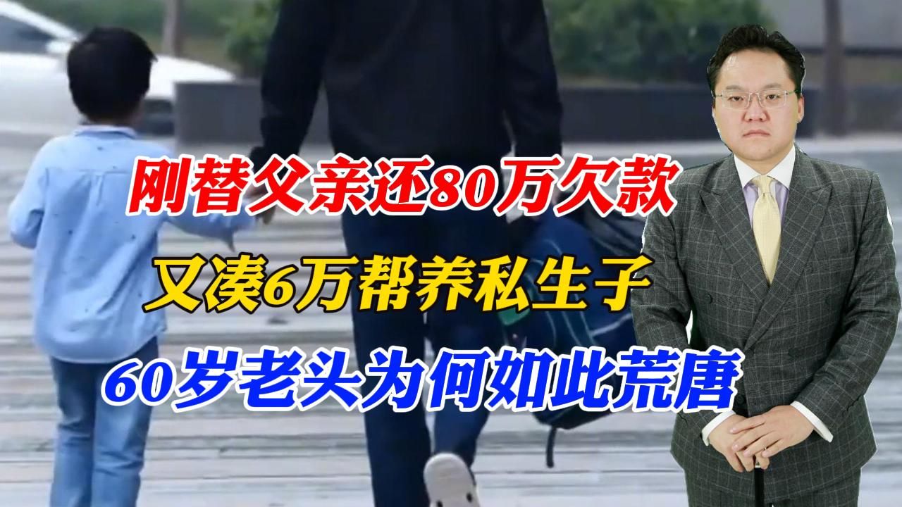 刚替父亲还80万欠款,又凑6万帮父亲养私生子,60岁老头为何如此荒唐哔哩哔哩bilibili