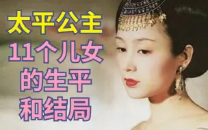 Скачать видео: 太平公主11个儿女过的怎样？探究真实历史【古代女性】