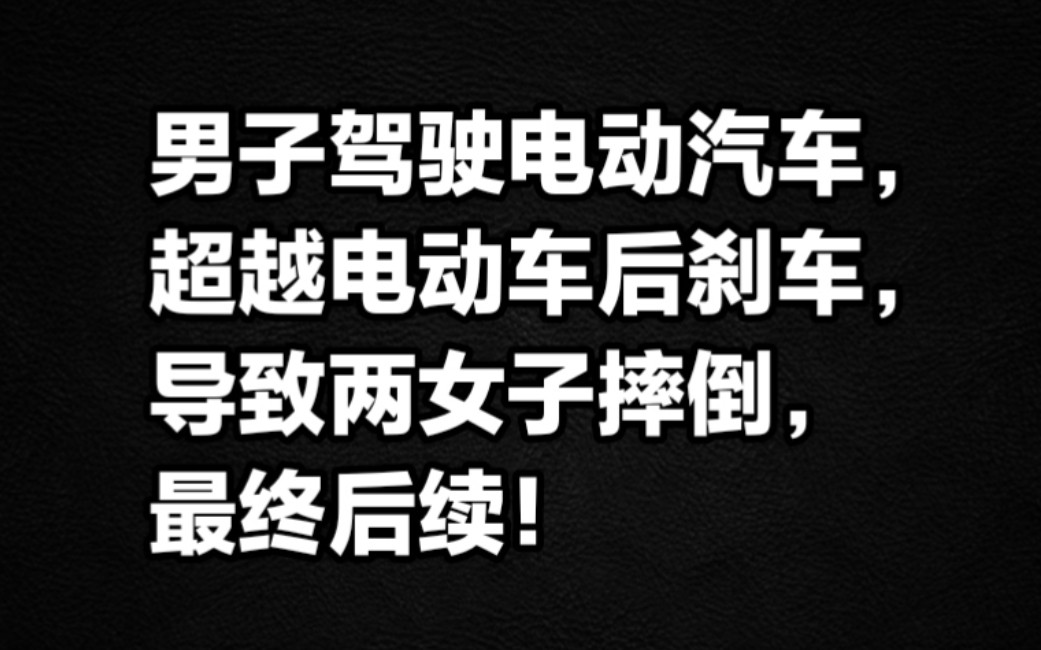 一男子驾驶电动汽车,超越电动车后刹车导致两女子摔倒,最终后续.哔哩哔哩bilibili