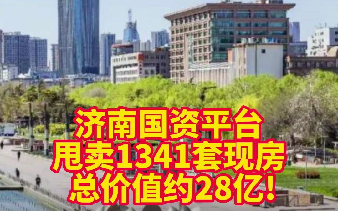 济南国资平台甩卖1341套现房, 总价值约28亿!哔哩哔哩bilibili