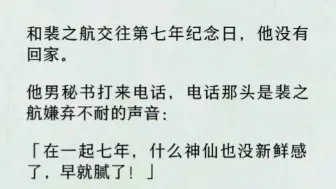 下载视频: 【双男主全文完】交往第七年纪念日，他没有回家。他男秘书打来电话，电话那头是裴之航嫌弃不耐的声音：「在一起七年，没新鲜感了，早就腻了！」后来，我如他愿地滚蛋了。