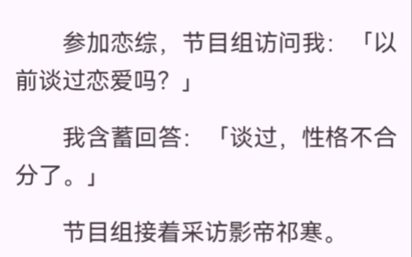 参加恋综节目组问「以前谈过恋爱吗」我说「谈过性格不合分了」接着问影帝祁寒.他说「前女友上恋综了」节目组兴奋追问「方便透露哪个恋综吗?」影帝...