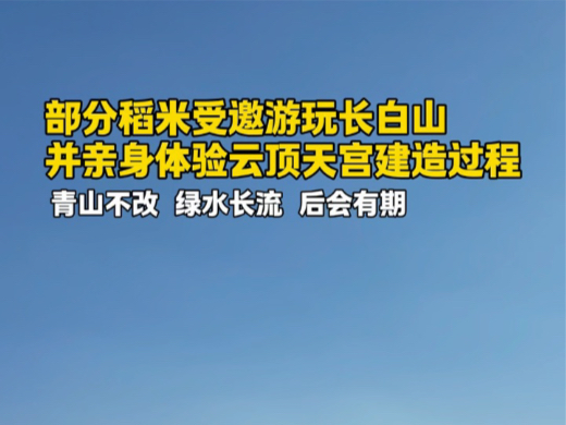 部分稻米受邀游玩长白山 并亲身体验云顶天宫建造过程哔哩哔哩bilibili