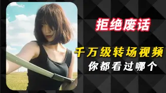 盘点年度播放量突破千亿的神级转场，有你看过的吗？