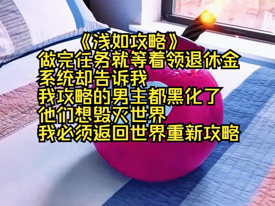 《浅如攻略》 做完任务就等着领退休金 系统却告诉我 我攻略的男主都黑化了 他们想毁灭世界 我必须返回世界重新攻略哔哩哔哩bilibili