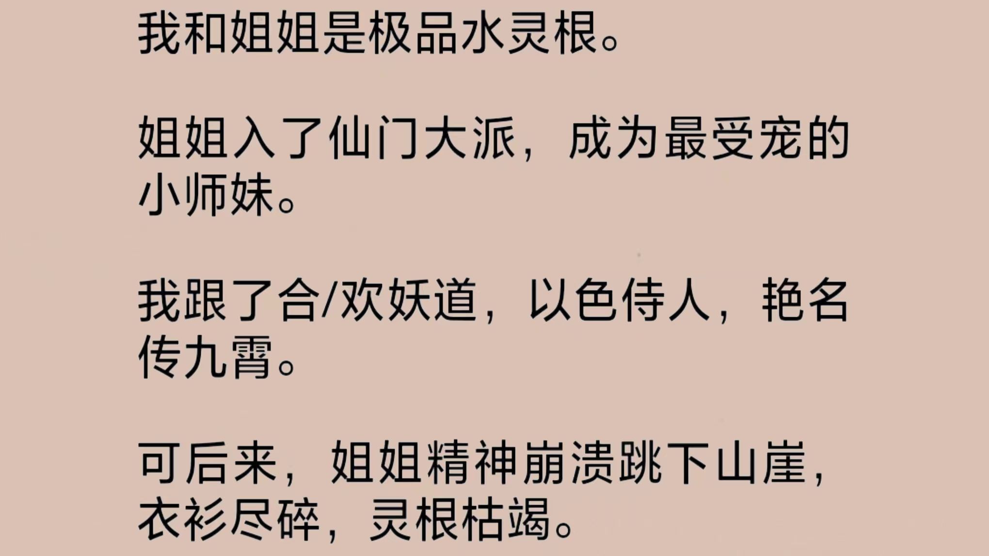 我和姐姐是极品水灵根.姐姐入了仙门大派,成为最受宠的小师妹.我跟了合/欢妖道,艳名传九霄.可后来,姐姐精神崩溃跳下山崖,衣衫尽碎,灵根枯竭…...