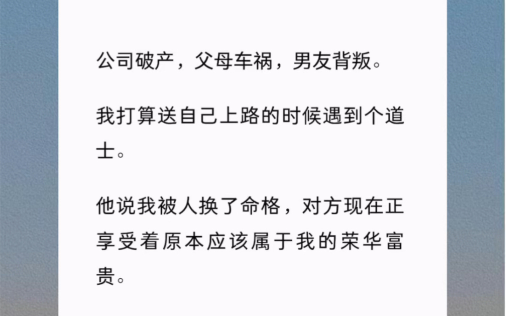 公司破产,父母车祸,男友背叛.我打算送自己上路的时候遇到个道士.他说我被人换了命格,对方现在正享受着原本应该属于我的荣华富贵.《掉包的命格...